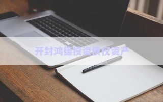 開封鴻德投資債權資產(chǎn) 開封鴻德投資債權資產(chǎn)