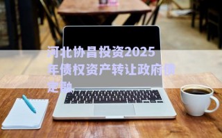 河北協(xié)昌投資2025年債權資產(chǎn)轉讓政府債定融
