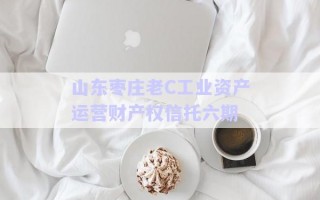 山東棗莊老C工業(yè)資產(chǎn)運(yùn)營(yíng)財(cái)產(chǎn)權(quán)信托六期 山東棗莊老C工業(yè)資產(chǎn)運(yùn)營(yíng)財(cái)產(chǎn)權(quán)信托六期