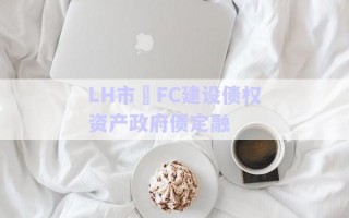 LH市?FC建設債權資產(chǎn)政府債定融