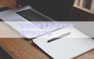 滎陽(yáng)城市發(fā)展投資債權(quán)資產(chǎn)轉(zhuǎn)讓項(xiàng)目