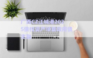 廣西CZ江城港2025債權(quán)資產(chǎn)項目政府債定融 廣西CZ江城港2025債權(quán)資產(chǎn)項目政府債定融