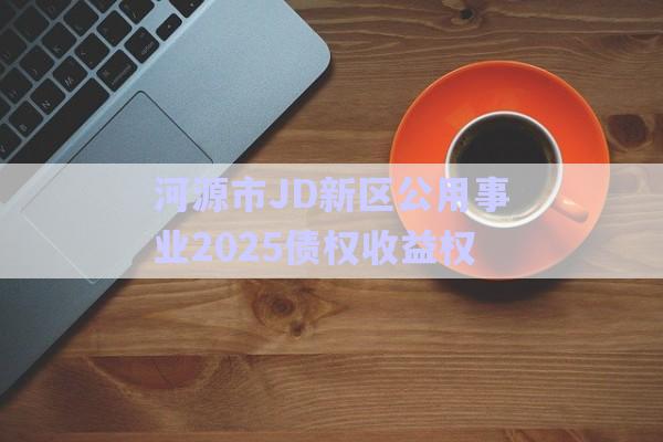 河源市JD新區(qū)公用事業(yè)2025債權收益權-第1張圖片-政信固收網(wǎng)
