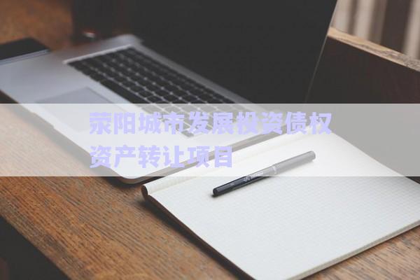 滎陽城市發(fā)展投資債權(quán)資產(chǎn)轉(zhuǎn)讓項(xiàng)目-第1張圖片-政信固收網(wǎng)