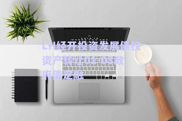 LH經(jīng)開投資發(fā)展債權資產(chǎn)轉讓01-08政府債定融-第1張圖片-政信固收網(wǎng)