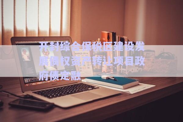 開封綜合保稅區(qū)建設發(fā)展債權資產轉讓項目政府債定融-第1張圖片-政信固收網